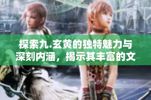 探索九.玄黄的独特魅力与深刻内涵，揭示其丰富的文化价值