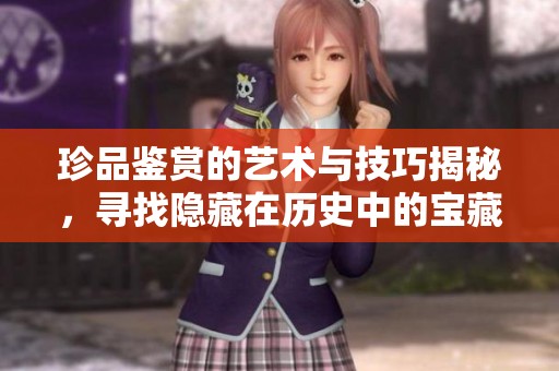 珍品鉴赏的艺术与技巧揭秘，寻找隐藏在历史中的宝藏