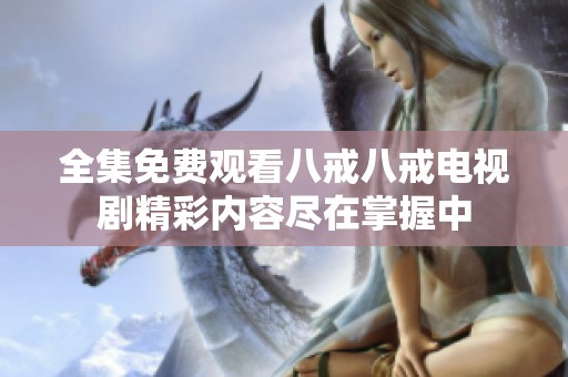 全集免费观看八戒八戒电视剧精彩内容尽在掌握中