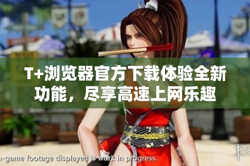 T+浏览器官方下载体验全新功能，尽享高速上网乐趣