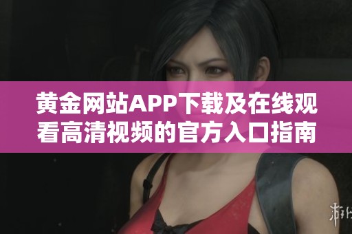 黄金网站APP下载及在线观看高清视频的官方入口指南