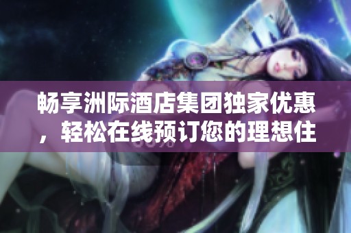 畅享洲际酒店集团独家优惠，轻松在线预订您的理想住宿