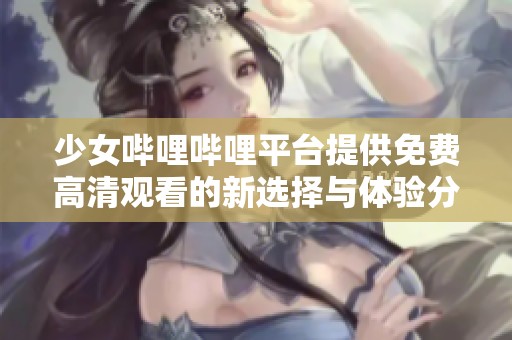 少女哔哩哔哩平台提供免费高清观看的新选择与体验分享