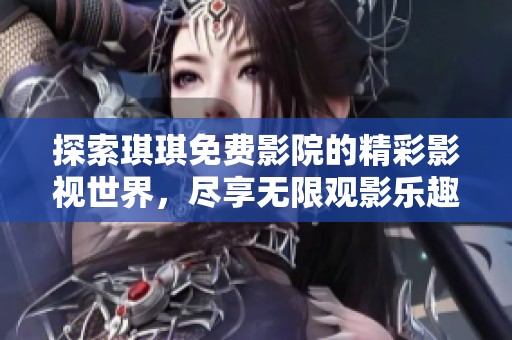 探索琪琪免费影院的精彩影视世界，尽享无限观影乐趣！