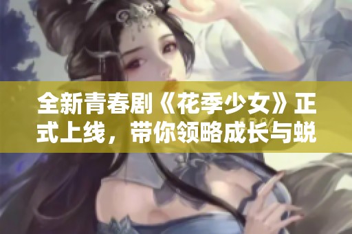 全新青春剧《花季少女》正式上线，带你领略成长与蜕变的故事