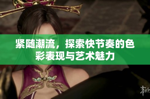 紧随潮流，探索快节奏的色彩表现与艺术魅力