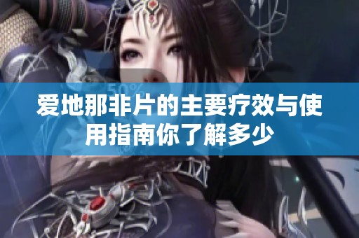爱地那非片的主要疗效与使用指南你了解多少
