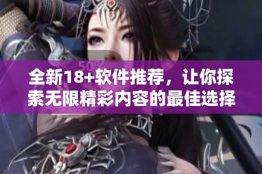 全新18+软件推荐，让你探索无限精彩内容的最佳选择