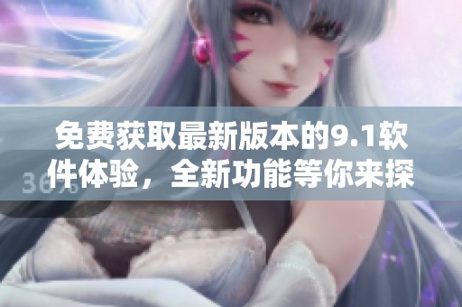 免费获取最新版本的9.1软件体验，全新功能等你来探索