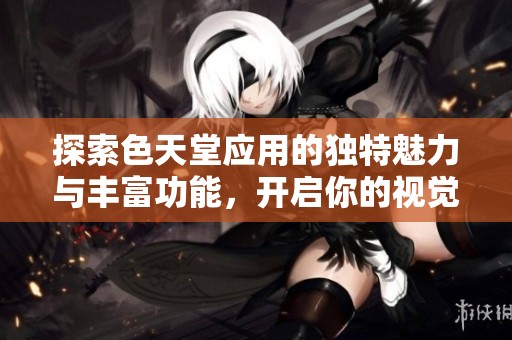 探索色天堂应用的独特魅力与丰富功能，开启你的视觉盛宴