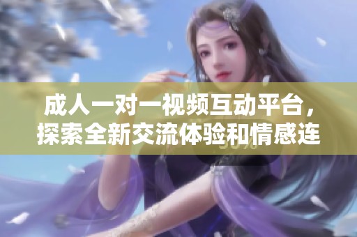 成人一对一视频互动平台，探索全新交流体验和情感连接