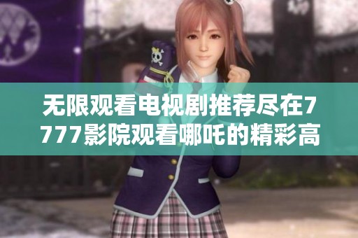 无限观看电视剧推荐尽在7777影院观看哪吒的精彩高清版