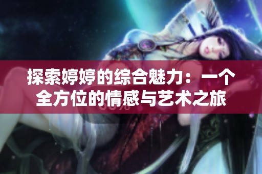 探索婷婷的综合魅力：一个全方位的情感与艺术之旅