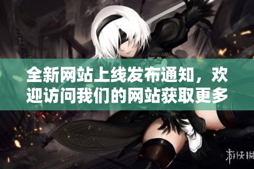 全新网站上线发布通知，欢迎访问我们的网站获取更多资讯信息