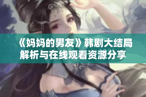 《妈妈的男友》韩剧大结局解析与在线观看资源分享