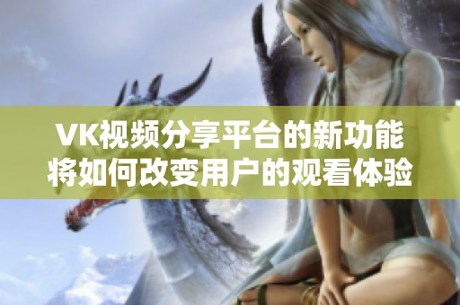 VK视频分享平台的新功能将如何改变用户的观看体验和社交互动