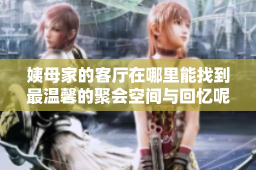 姨母家的客厅在哪里能找到最温馨的聚会空间与回忆呢