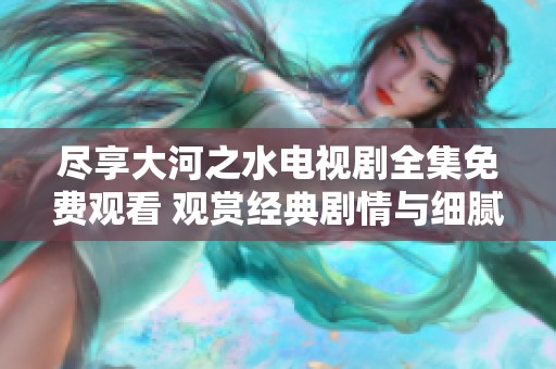 尽享大河之水电视剧全集免费观看 观赏经典剧情与细腻演技
