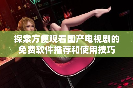 探索方便观看国产电视剧的免费软件推荐和使用技巧