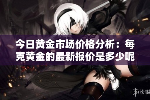 今日黄金市场价格分析：每克黄金的最新报价是多少呢