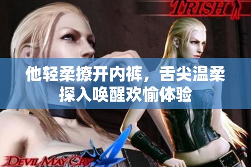 他轻柔撩开内裤，舌尖温柔探入唤醒欢愉体验