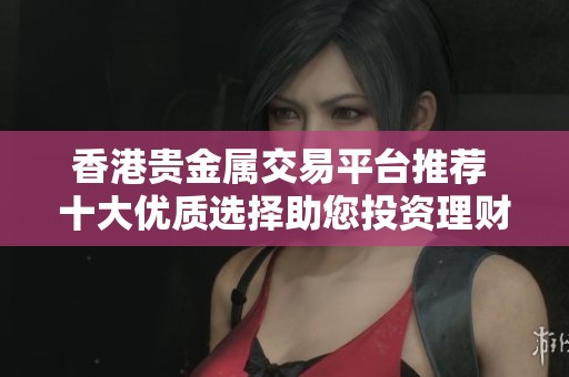 香港贵金属交易平台推荐 十大优质选择助您投资理财成功