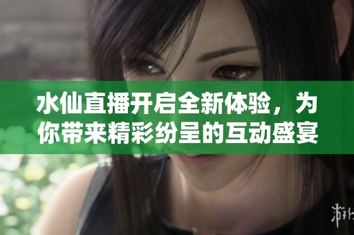 水仙直播开启全新体验，为你带来精彩纷呈的互动盛宴