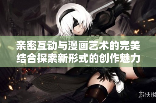 亲密互动与漫画艺术的完美结合探索新形式的创作魅力