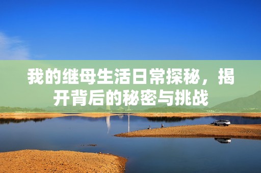 我的继母生活日常探秘，揭开背后的秘密与挑战
