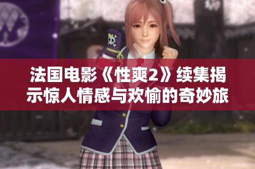 法国电影《性爽2》续集揭示惊人情感与欢愉的奇妙旅程