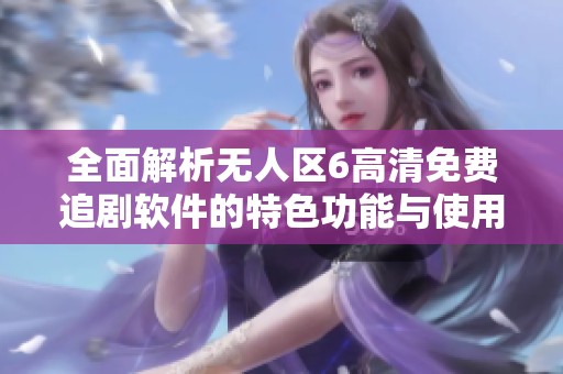 全面解析无人区6高清免费追剧软件的特色功能与使用体验
