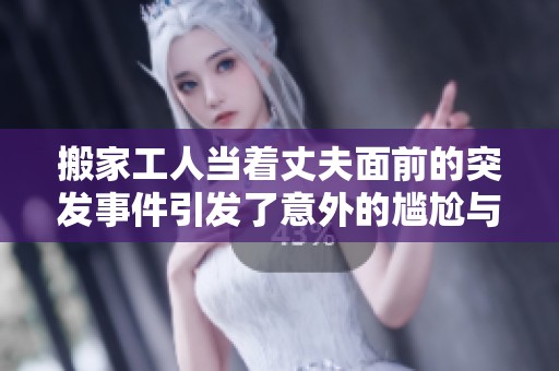 搬家工人当着丈夫面前的突发事件引发了意外的尴尬与震惊