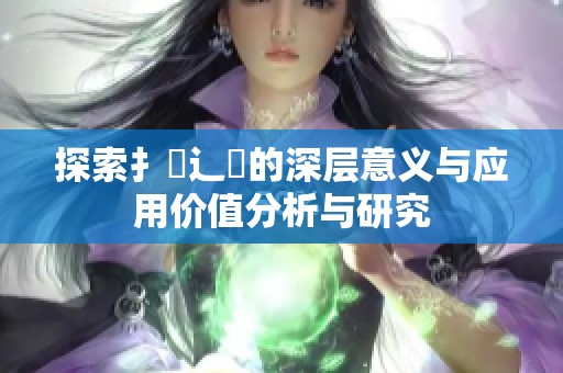 探索扌喿辶畐的深层意义与应用价值分析与研究