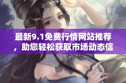 最新9.1免费行情网站推荐，助您轻松获取市场动态信息