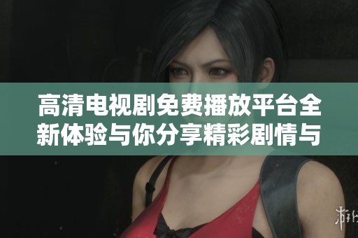 高清电视剧免费播放平台全新体验与你分享精彩剧情与角色发展