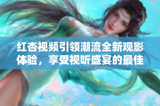 红杏视频引领潮流全新观影体验，享受视听盛宴的最佳选择
