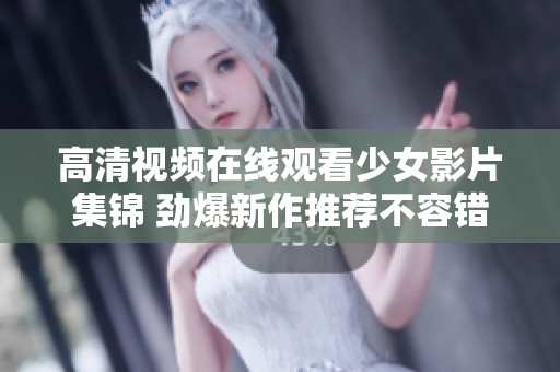 高清视频在线观看少女影片集锦 劲爆新作推荐不容错过