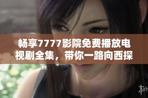 畅享7777影院免费播放电视剧全集，带你一路向西探秘精彩剧情