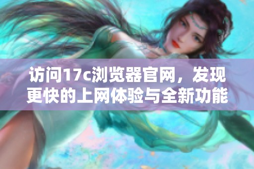 访问17c浏览器官网，发现更快的上网体验与全新功能
