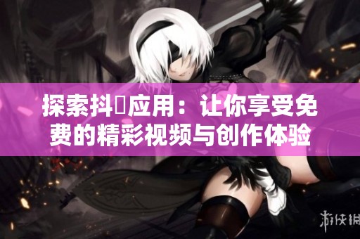 探索抖抈应用：让你享受免费的精彩视频与创作体验