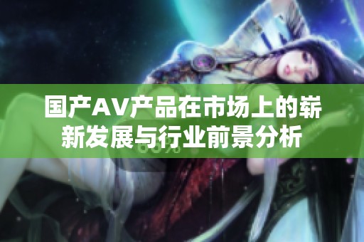 国产AV产品在市场上的崭新发展与行业前景分析