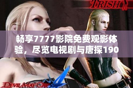 畅享7777影院免费观影体验，尽览电视剧与唐探1900精彩剧情