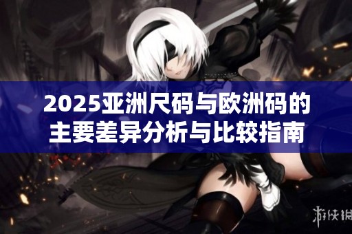 2025亚洲尺码与欧洲码的主要差异分析与比较指南