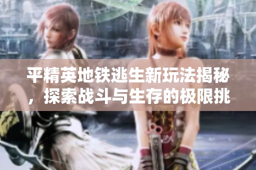 平精英地铁逃生新玩法揭秘，探索战斗与生存的极限挑战