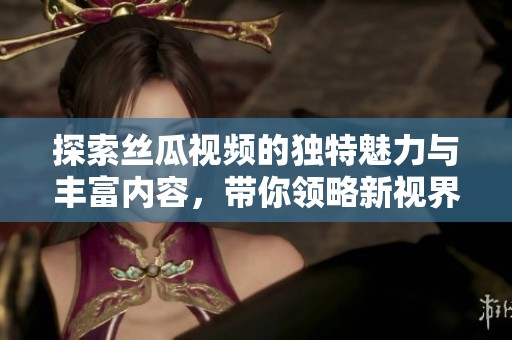 探索丝瓜视频的独特魅力与丰富内容，带你领略新视界