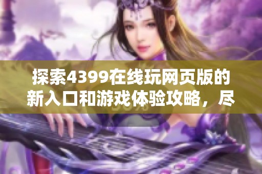 探索4399在线玩网页版的新入口和游戏体验攻略，尽享精彩乐趣