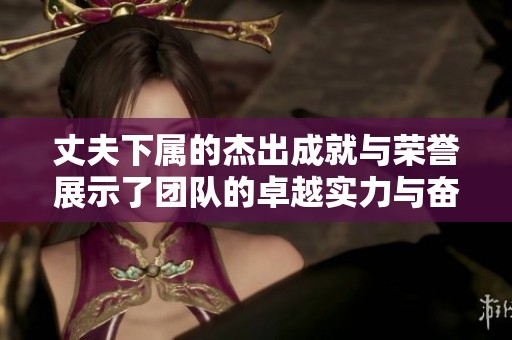 丈夫下属的杰出成就与荣誉展示了团队的卓越实力与奋进精神
