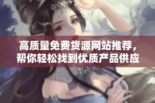 高质量免费货源网站推荐，帮你轻松找到优质产品供应商