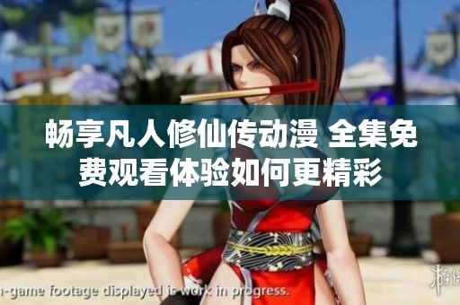 畅享凡人修仙传动漫 全集免费观看体验如何更精彩