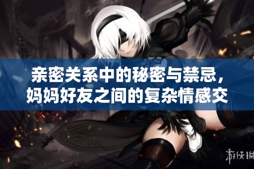 亲密关系中的秘密与禁忌，妈妈好友之间的复杂情感交织